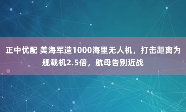 正中优配 美海军造1000海里无人机，打击距离为舰载机2.5倍，航母告别近战