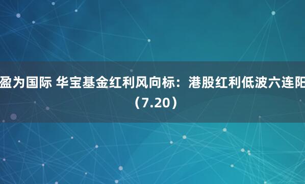 盈为国际 华宝基金红利风向标：港股红利低波六连阳（7.20）