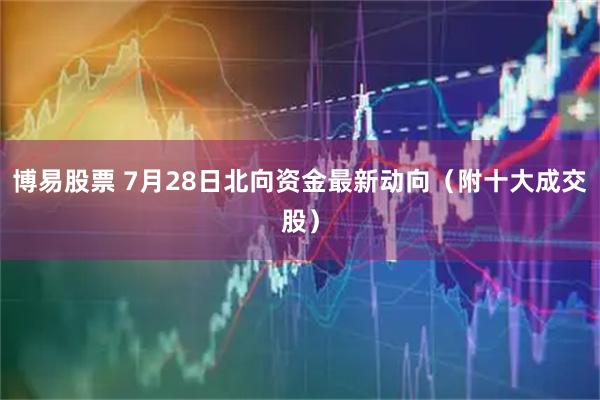 博易股票 7月28日北向资金最新动向(附十大成交股)