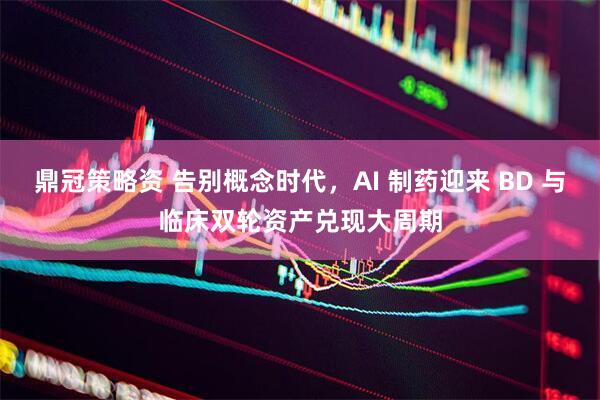 鼎冠策略资 告别概念时代，AI 制药迎来 BD 与临床双轮资产兑现大周期