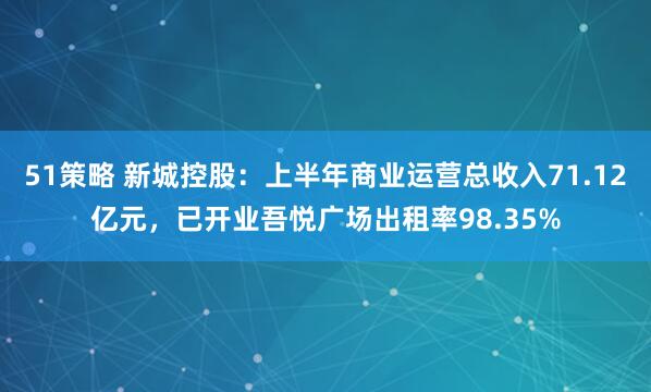 51策略 新城控股：上半年商业运营总收入71.12亿元，已开业吾悦广场出租率98.35%