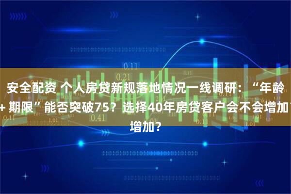 安全配资 个人房贷新规落地情况一线调研：“年龄＋期限”能否突破75？选择40年房贷客户会不会增加？